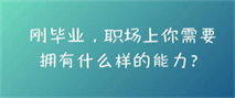 刚毕业,职场上你需要拥有什么样的能力? 刚毕业,职场上你需要拥有什么样的能力?